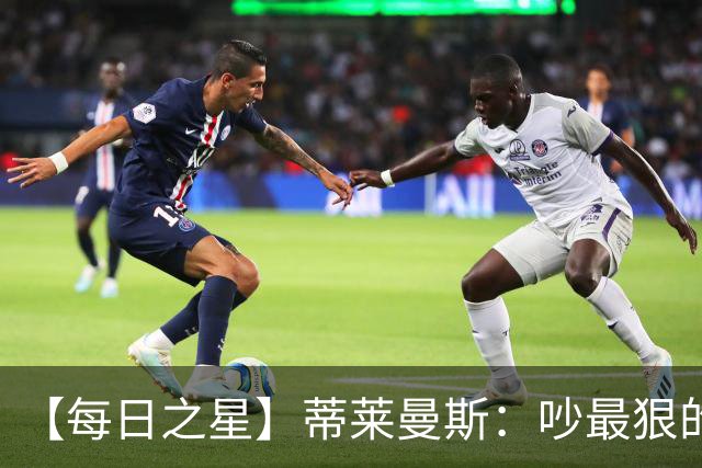 【每日之星】蒂莱曼斯：吵最狠的架进最绝的球 从内讧主角到球队英雄
