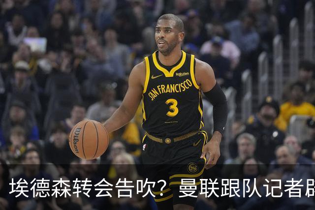 埃德森转会告吹？曼联跟队记者辟谣，红魔询价切尔西中场妖星
