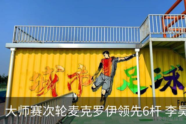 大师赛次轮麦克罗伊领先6杆 李昊桐带病轰4连鸟T7