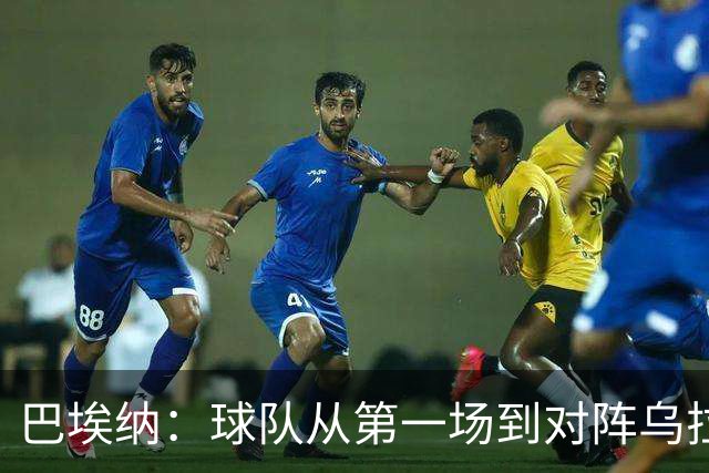 巴埃纳：球队从第一场到对阵乌拉圭进步了很多 祝愿库库一切都好