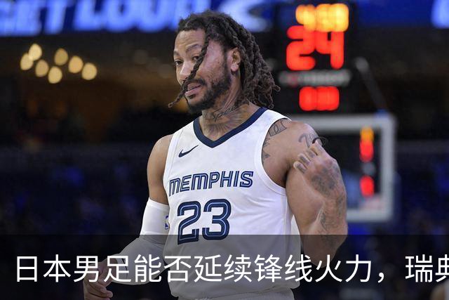 日本男足能否延续锋线火力，瑞典队有何应对？