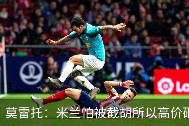 莫雷托：米兰怕被截胡所以高价砸拉莫斯 阿莫林还非常欣赏尤尔曼