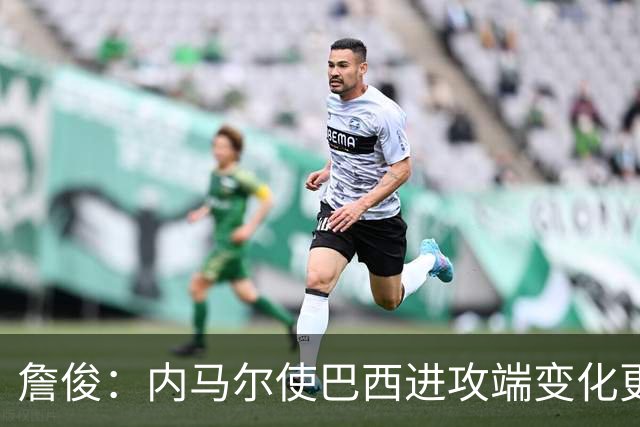 詹俊：内马尔使巴西进攻端变化更多 巴西进攻端是无解一般的存在