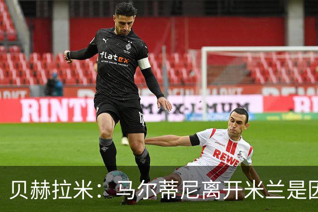贝赫拉米：马尔蒂尼离开米兰是因内部充满复杂博弈，感到身心俱疲