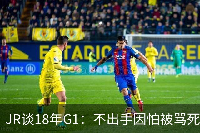 JR谈18年G1：不出手因怕被骂死 老詹拿钱多该他投 他到现在还生气