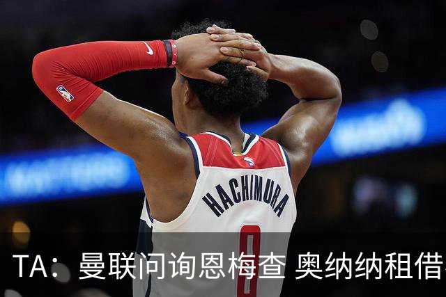 TA：曼联问询恩梅查 奥纳纳租借不含买断条款对方承担部分薪水