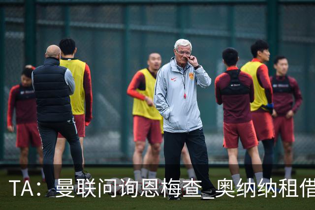 TA：曼联问询恩梅查 奥纳纳租借不含买断条款对方承担部分薪水